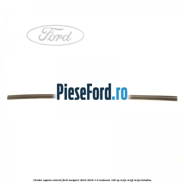 Cheder capota central Ford EcoSport 2013-2018 1.0 EcoBoost 125 cp M1JC, M1JJ, M1JU benzina