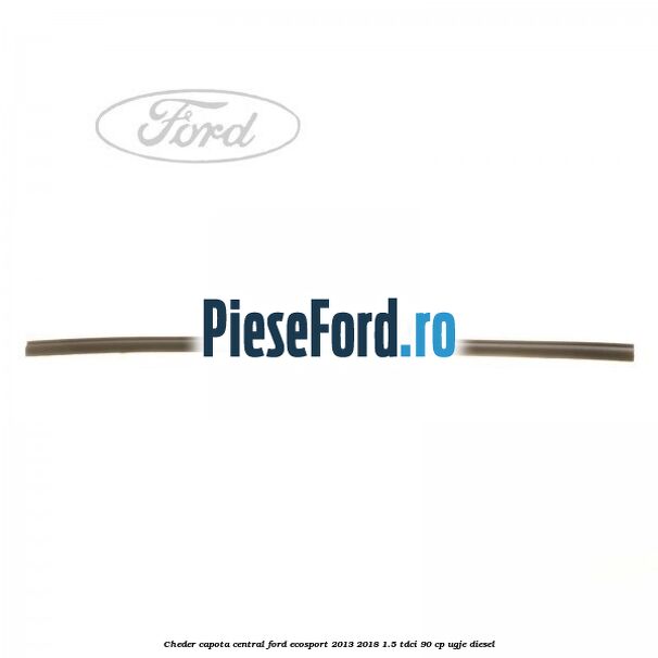Cheder capota central Ford EcoSport 2013-2018 1.5 TDCi 90 cp UGJE diesel