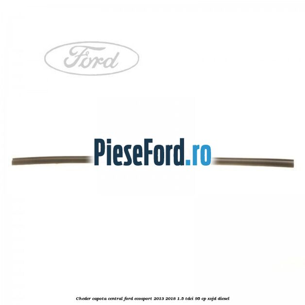 Cheder capota central Ford EcoSport 2013-2018 1.5 TDCi 95 cp XVJD diesel