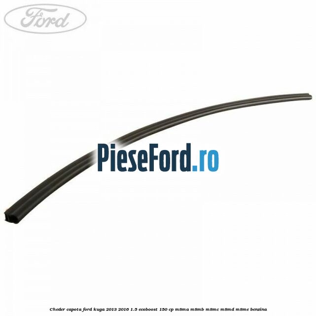 Cheder capota Ford Kuga 2013-2016 1.5 EcoBoost 150 cp Cheder capota Ford Kuga 2013-2016 1.5 EcoBoost 150 cp M8MA, M8MB, M8MC, M8MD, M8ME benzina