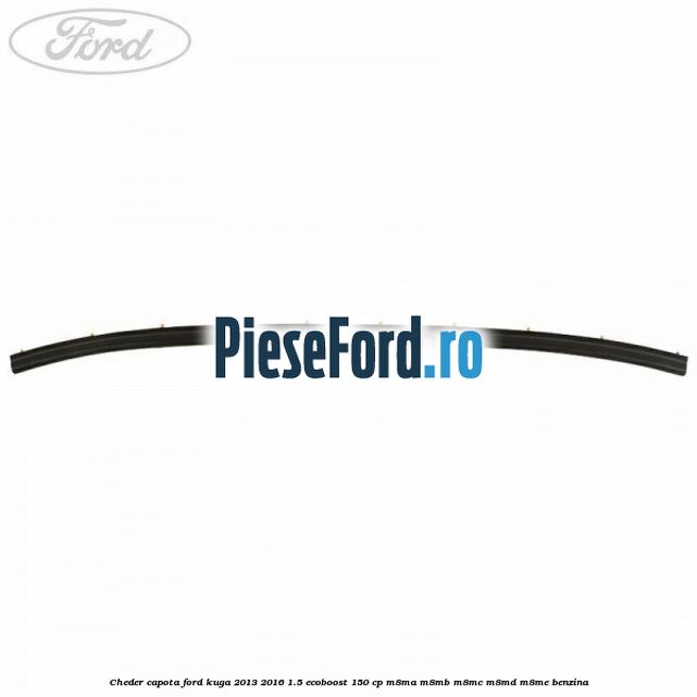Cheder capota Ford Kuga 2013-2016 1.5 EcoBoost 150 cp Cheder capota Ford Kuga 2013-2016 1.5 EcoBoost 150 cp M8MA, M8MB, M8MC, M8MD, M8ME benzina