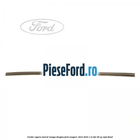 Cheder capota lateral stanga/dreapta Ford EcoSport 2013-2018 1.5 TDCi 95 cp