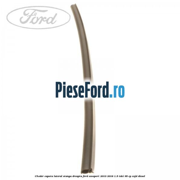 Cheder capota lateral stanga/dreapta Ford EcoSport 2013-2018 1.5 TDCi 95 cp XVJD diesel