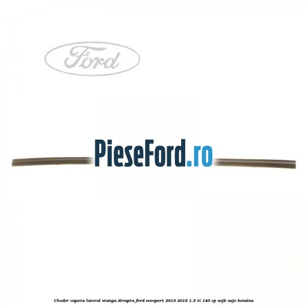 Cheder capota lateral stanga/dreapta Ford EcoSport 2013-2018 1.5 Ti 140 cp UEJB, UEJE benzina