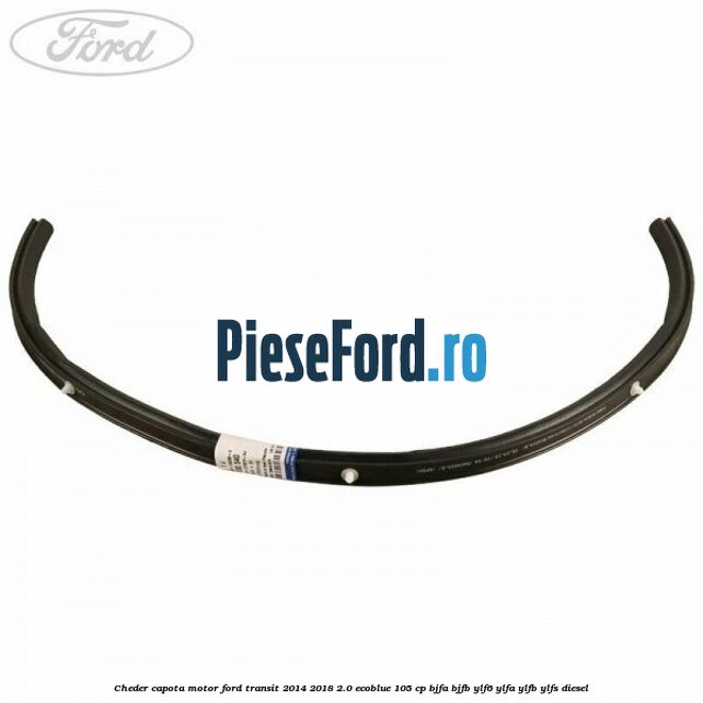 Cheder capota motor Ford Transit 2014-2018 2.0 EcoBlue 105 cp Cheder capota motor Ford Transit 2014-2018 2.0 EcoBlue 105 cp BJFA, BJFB, YLF6, YLFA, YLFB, YLFS diesel