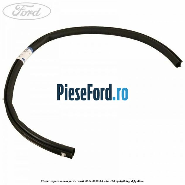 Cheder capota motor Ford Transit 2014-2018 2.2 TDCi 100 cp DRF5, DRFF, DRFG diesel