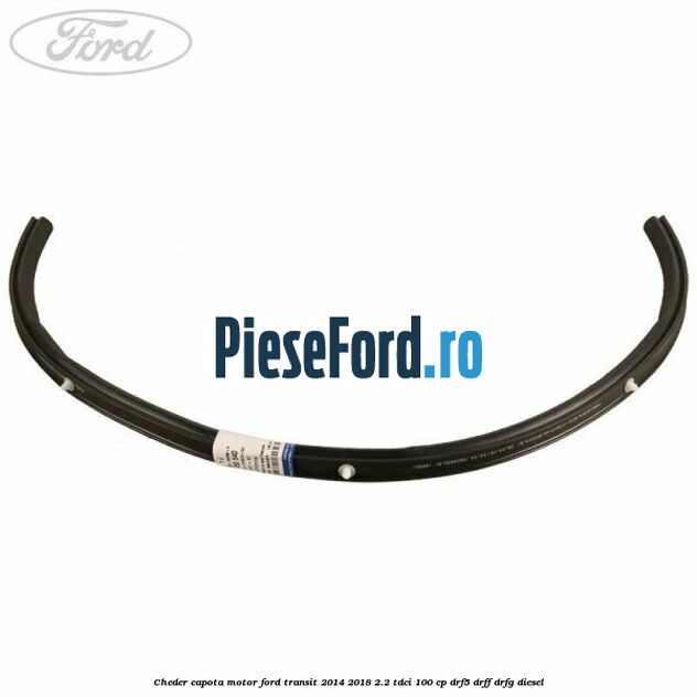 Cheder capota motor Ford Transit 2014-2018 2.2 TDCi 100 cp DRF5, DRFF, DRFG diesel