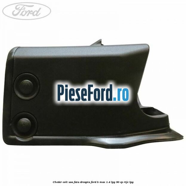 Cheder colt usa fata dreapta Ford B-Max 1.4 LPG 90 cp RTJC LPG