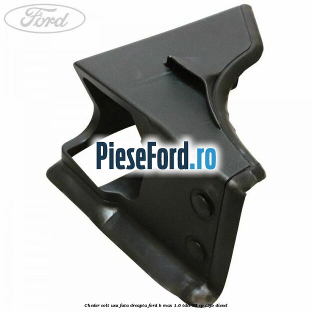 Cheder colt usa fata dreapta Ford B-Max 1.6 TDCi 95 cp T3JB diesel