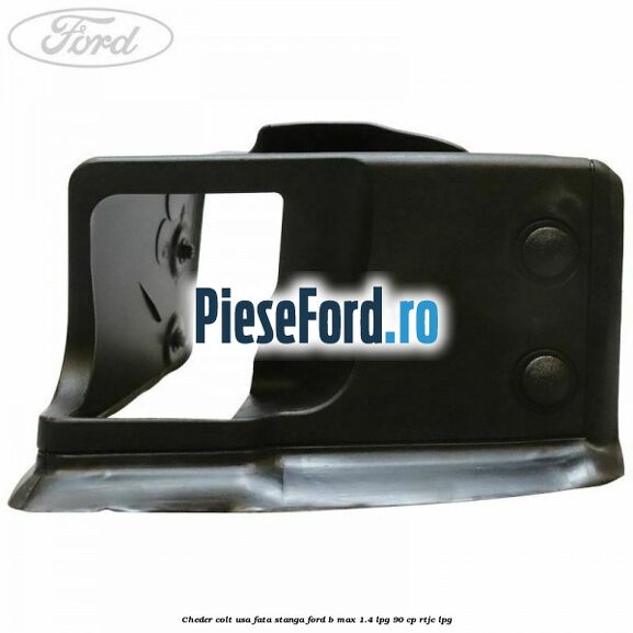 Cheder colt usa fata stanga Ford B-Max 1.4 LPG 90 cp RTJC LPG