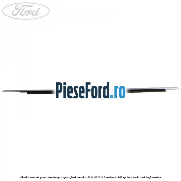 Cheder cromat geam usa dreapta spate Ford Mondeo 2014-2018 2.0 EcoBoost 203 cp TNCA, TNCB, TNCD, TNCF benzina