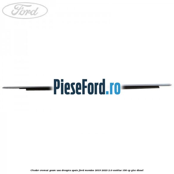 Cheder cromat geam usa dreapta spate Ford Mondeo 2019-2023 2.0 EcoBlue 150 cp YLCC diesel