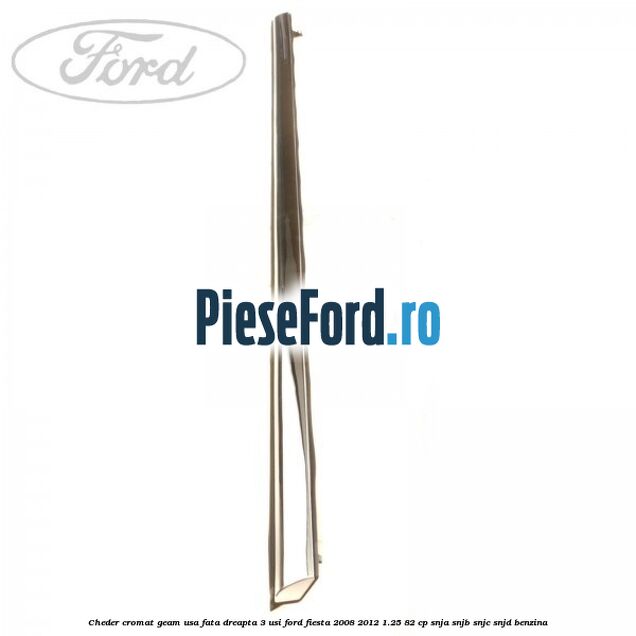 Cheder cromat geam usa fata dreapta 3 usi Ford Fiesta 2008-2012 1.25 82 cp SNJA, SNJB, SNJC, SNJD benzina