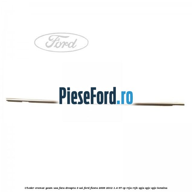 Cheder cromat geam usa fata dreapta 3 usi Ford Fiesta 2008-2012 1.4 97 cp RTJA, RTJB, SPJA, SPJC, SPJE benzina