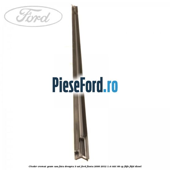 Cheder cromat geam usa fata dreapta 3 usi Ford Fiesta 2008-2012 1.4 TDCi 68 cp F6JB, F6JD diesel