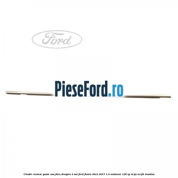 Cheder cromat geam usa fata dreapta 3 usi Ford Fiesta 2013-2017 1.0 EcoBoost 125 cp M1JE, M1JH benzina