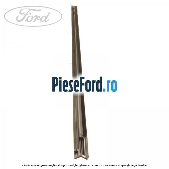 Cheder cromat geam usa fata dreapta 3 usi Ford Fiesta 2013-2017 1.0 EcoBoost 125 cp M1JE, M1JH benzina