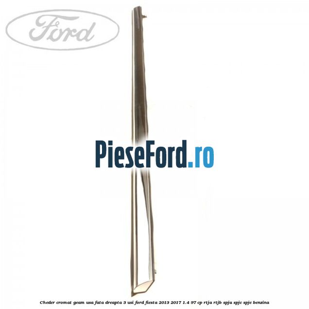 Cheder cromat geam usa fata dreapta 3 usi Ford Fiesta 2013-2017 1.4 97 cp RTJA, RTJB, SPJA, SPJC, SPJE benzina