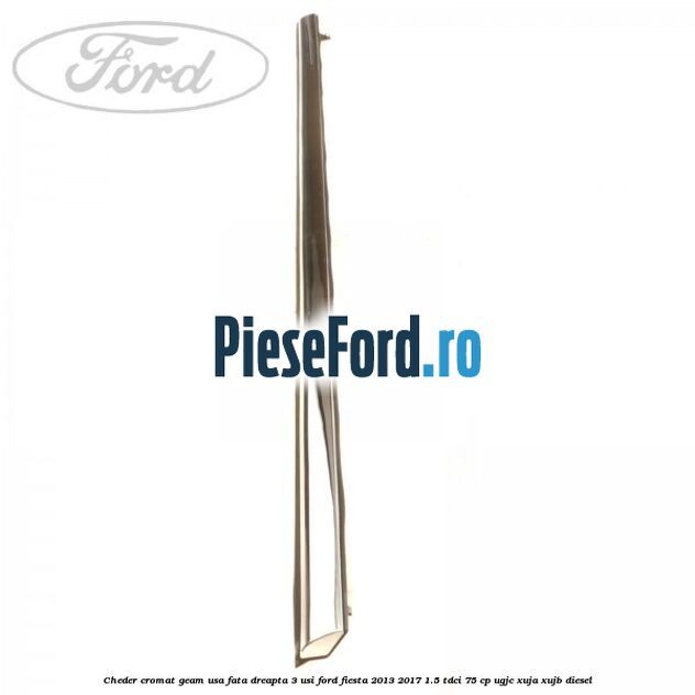 Cheder cromat geam usa fata dreapta 3 usi Ford Fiesta 2013-2017 1.5 TDCi 75 cp Cheder cromat geam usa fata dreapta 3 usi Ford Fiesta 2013-2017 1.5 TDCi 75 cp UGJC, XUJA, XUJB diesel