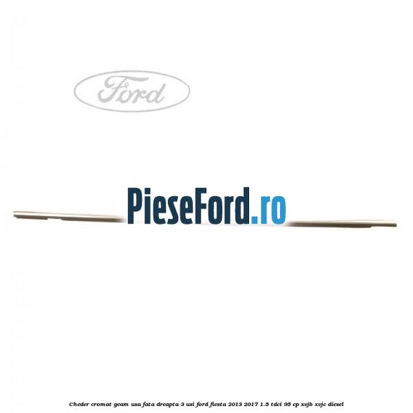 Cheder cromat geam usa fata dreapta 3 usi Ford Fiesta 2013-2017 1.5 TDCi 95 cp XVJB, XVJC diesel