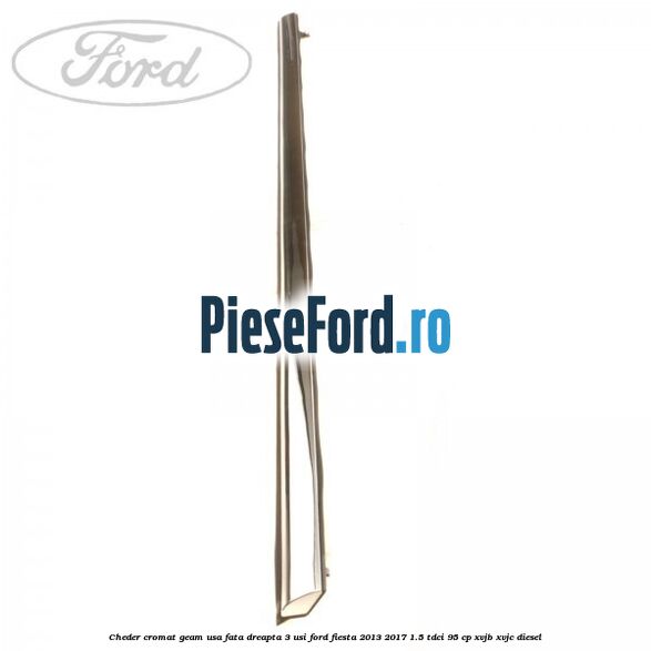 Cheder cromat geam usa fata dreapta 3 usi Ford Fiesta 2013-2017 1.5 TDCi 95 cp XVJB, XVJC diesel