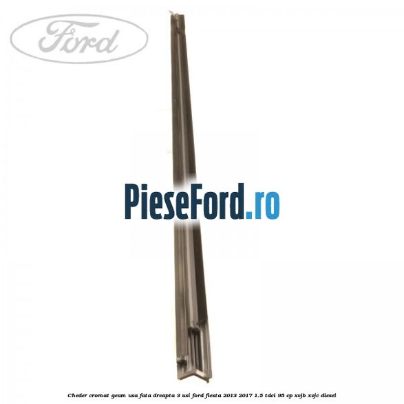 Cheder cromat geam usa fata dreapta 3 usi Ford Fiesta 2013-2017 1.5 TDCi 95 cp XVJB, XVJC diesel