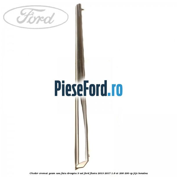 Cheder cromat geam usa fata dreapta 3 usi Ford Fiesta 2013-2017 1.6 ST 200 200 cp JTJC benzina
