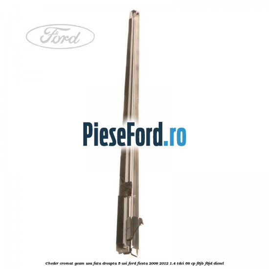 Cheder cromat geam usa fata dreapta 5 usi Ford Fiesta 2008-2012 1.4 TDCi 68 cp F6JB, F6JD diesel