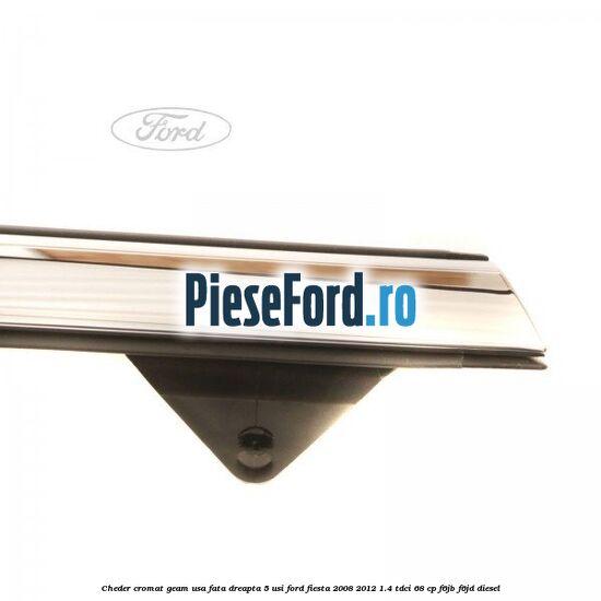 Cheder cromat geam usa fata dreapta 5 usi Ford Fiesta 2008-2012 1.4 TDCi 68 cp F6JB, F6JD diesel