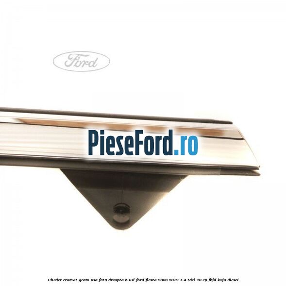 Cheder cromat geam usa fata dreapta 5 usi Ford Fiesta 2008-2012 1.4 TDCi 70 cp F6JD, KVJA diesel