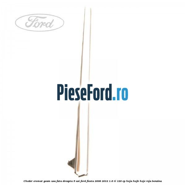 Cheder cromat geam usa fata dreapta 5 usi Ford Fiesta 2008-2012 1.6 Ti 120 cp HXJA, HXJB, HXJE, RVJA benzina