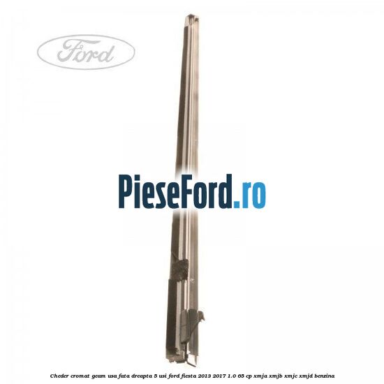 Cheder cromat geam usa fata dreapta 5 usi Ford Fiesta 2013-2017 1.0 65 cp XMJA, XMJB, XMJC, XMJD benzina