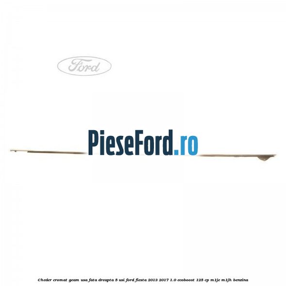 Cheder cromat geam usa fata dreapta 5 usi Ford Fiesta 2013-2017 1.0 EcoBoost 125 cp M1JE, M1JH benzina