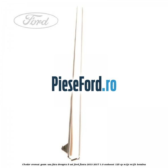 Cheder cromat geam usa fata dreapta 5 usi Ford Fiesta 2013-2017 1.0 EcoBoost 125 cp M1JE, M1JH benzina