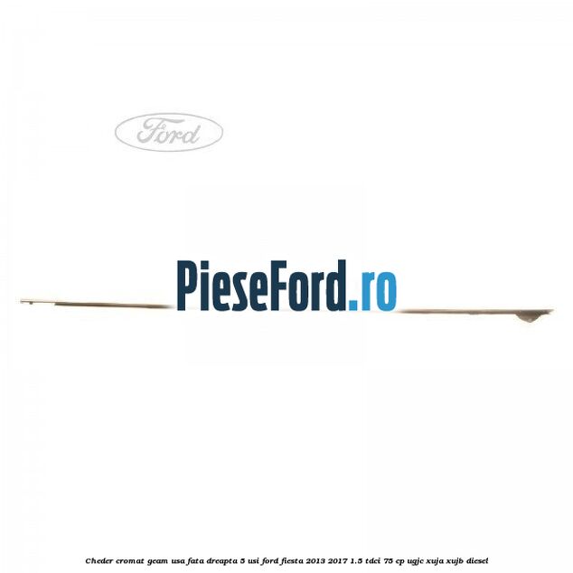 Cheder cromat geam usa fata dreapta 5 usi Ford Fiesta 2013-2017 1.5 TDCi 75 cp Cheder cromat geam usa fata dreapta 5 usi Ford Fiesta 2013-2017 1.5 TDCi 75 cp UGJC, XUJA, XUJB diesel