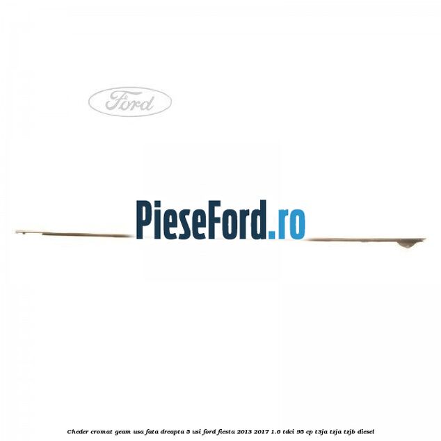 Cheder cromat geam usa fata dreapta 5 usi Ford Fiesta 2013-2017 1.6 TDCi 95 cp T3JA, TZJA, TZJB diesel