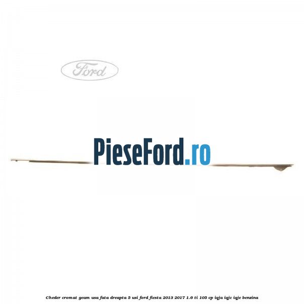 Cheder cromat geam usa fata dreapta 5 usi Ford Fiesta 2013-2017 1.6 Ti 105 cp IQJA, IQJC, IQJE benzina
