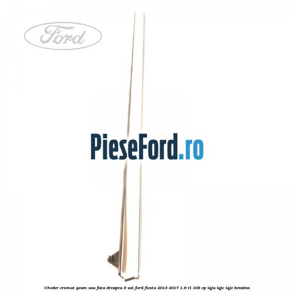 Cheder cromat geam usa fata dreapta 5 usi Ford Fiesta 2013-2017 1.6 Ti 105 cp IQJA, IQJC, IQJE benzina