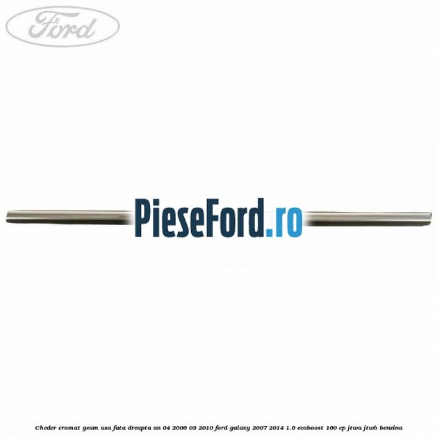 Cheder cromat geam usa fata dreapta an 04/2006-03/2010 Ford Galaxy 2007-2014 1.6 EcoBoost 160 cp JTWA, JTWB benzina