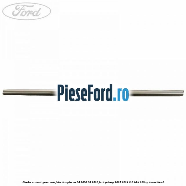 Cheder cromat geam usa fata dreapta an 04/2006-03/2010 Ford Galaxy 2007-2014 2.0 TDCi 163 cp TXWA diesel