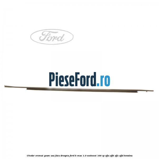 Cheder cromat geam usa fata dreapta Ford B-Max 1.0 EcoBoost 100 cp Cheder cromat geam usa fata dreapta Ford B-Max 1.0 EcoBoost 100 cp SFJA, SFJB, SFJC, SFJD benzina