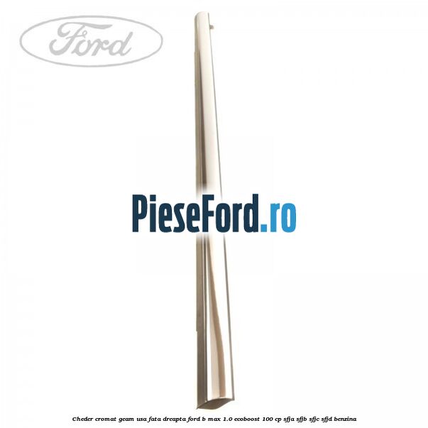 Cheder cromat geam usa fata dreapta Ford B-Max 1.0 EcoBoost 100 cp Cheder cromat geam usa fata dreapta Ford B-Max 1.0 EcoBoost 100 cp SFJA, SFJB, SFJC, SFJD benzina