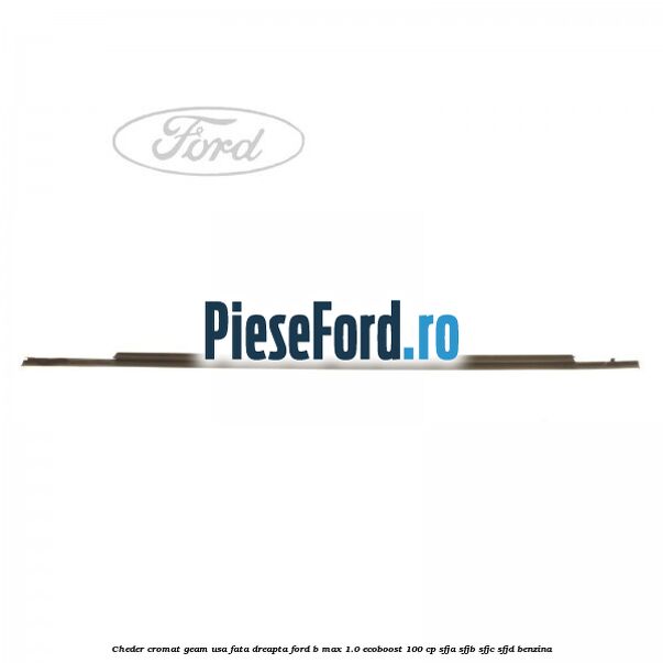 Cheder cromat geam usa fata dreapta Ford B-Max 1.0 EcoBoost 100 cp Cheder cromat geam usa fata dreapta Ford B-Max 1.0 EcoBoost 100 cp SFJA, SFJB, SFJC, SFJD benzina