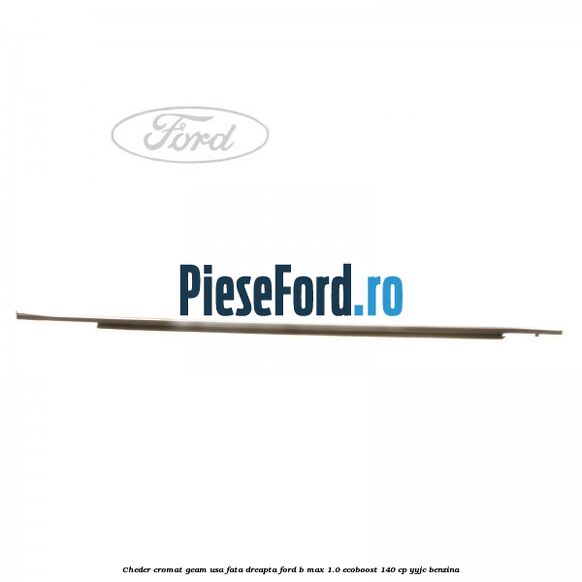 Cheder cromat geam usa fata dreapta Ford B-Max 1.0 EcoBoost 140 cp YYJC benzina