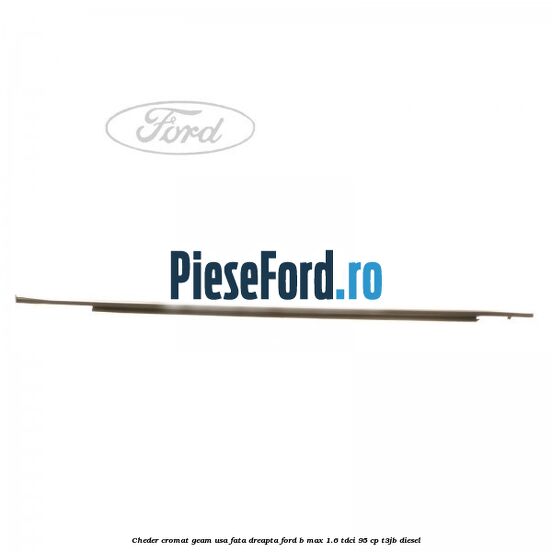 Cheder cromat geam usa fata dreapta Ford B-Max 1.6 TDCi 95 cp T3JB diesel