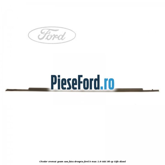 Cheder cromat geam usa fata dreapta Ford B-Max 1.6 TDCi 95 cp T3JB diesel