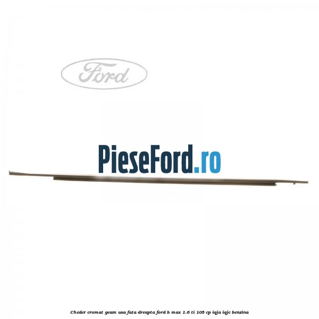 Cheder cromat geam usa fata dreapta Ford B-Max 1.6 Ti 105 cp IQJA, IQJC benzina
