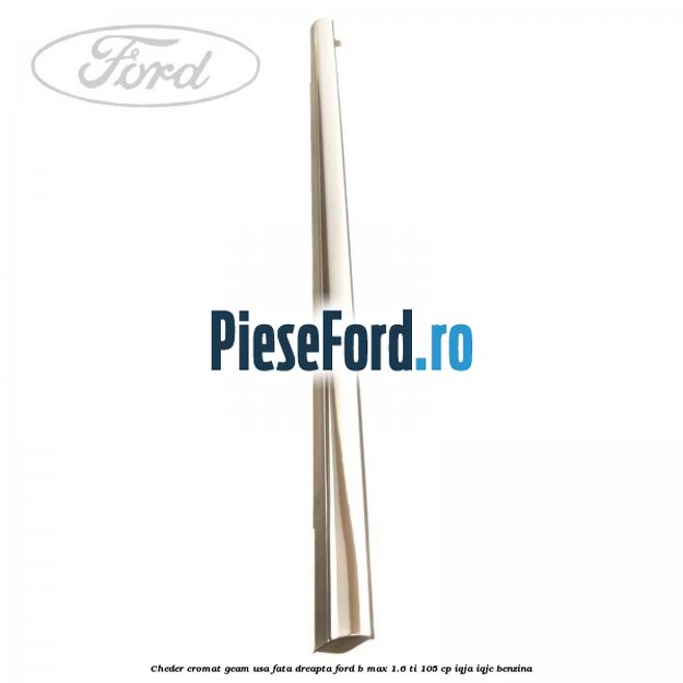 Cheder cromat geam usa fata dreapta Ford B-Max 1.6 Ti 105 cp IQJA, IQJC benzina