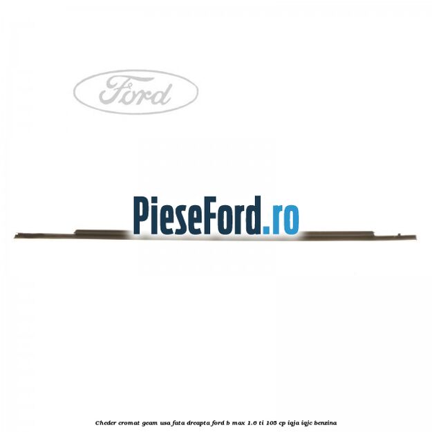Cheder cromat geam usa fata dreapta Ford B-Max 1.6 Ti 105 cp IQJA, IQJC benzina