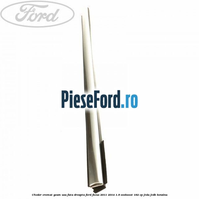 Cheder cromat geam usa fata dreapta Ford Focus 2011-2014 1.6 EcoBoost 182 cp JTDA, JTDB benzina